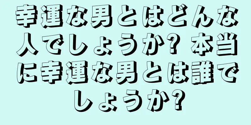 幸運な男とはどんな人でしょうか? 本当に幸運な男とは誰でしょうか?