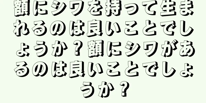 額にシワを持って生まれるのは良いことでしょうか？額にシワがあるのは良いことでしょうか？