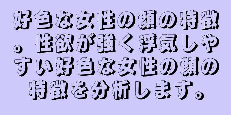 好色な女性の顔の特徴。性欲が強く浮気しやすい好色な女性の顔の特徴を分析します。