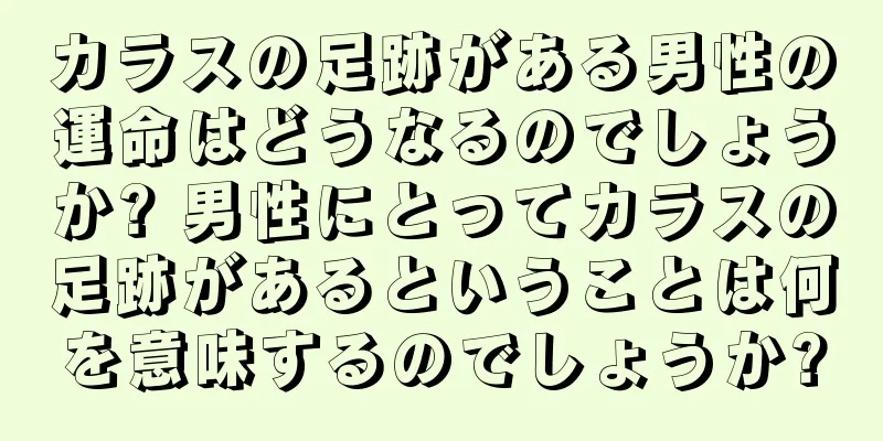 カラスの足跡がある男性の運命はどうなるのでしょうか? 男性にとってカラスの足跡があるということは何を意味するのでしょうか?