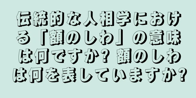 伝統的な人相学における「額のしわ」の意味は何ですか? 額のしわは何を表していますか?