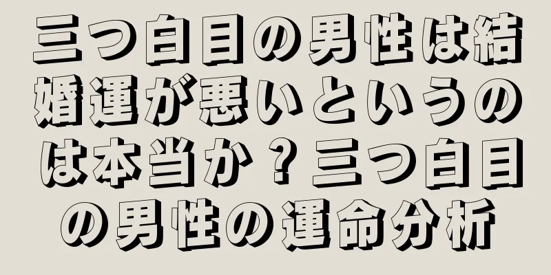 三つ白目の男性は結婚運が悪いというのは本当か？三つ白目の男性の運命分析