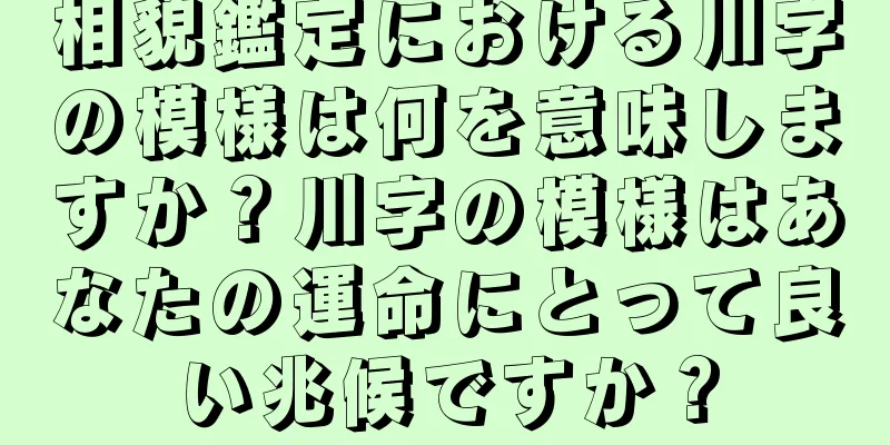 相貌鑑定における川字の模様は何を意味しますか？川字の模様はあなたの運命にとって良い兆候ですか？