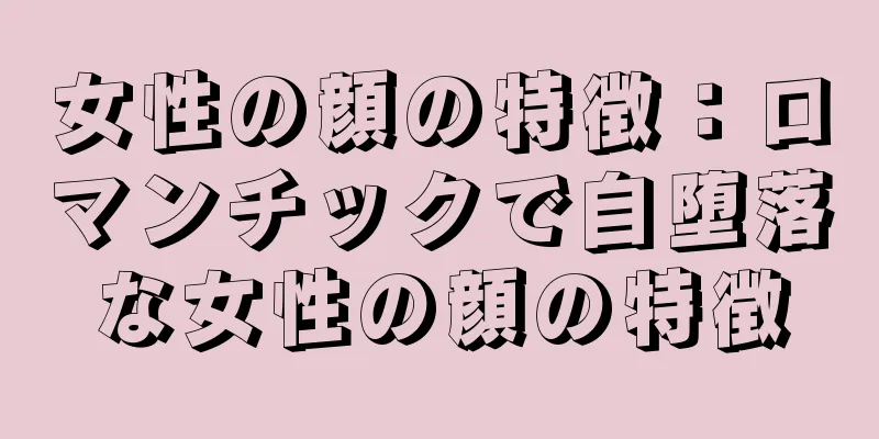 女性の顔の特徴：ロマンチックで自堕落な女性の顔の特徴