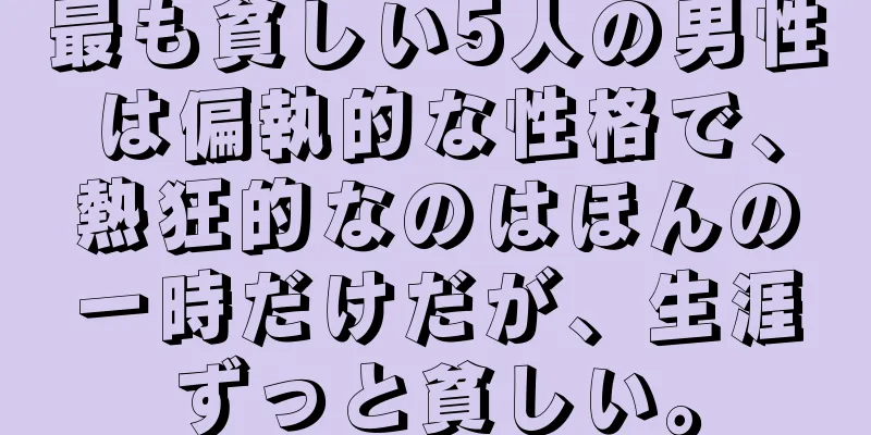 最も貧しい5人の男性は偏執的な性格で、熱狂的なのはほんの一時だけだが、生涯ずっと貧しい。