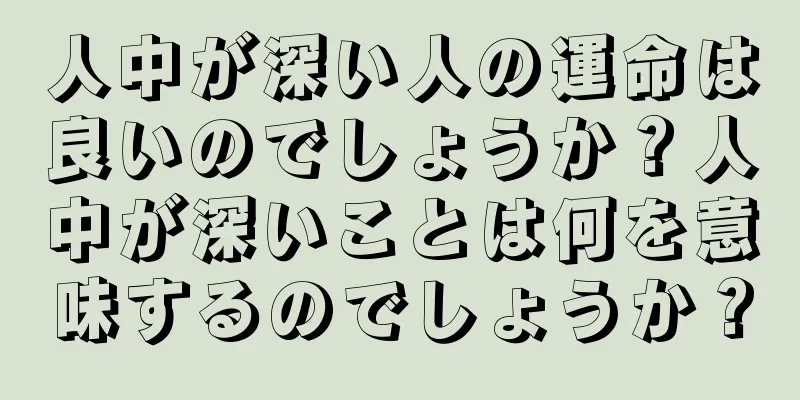 人中が深い人の運命は良いのでしょうか？人中が深いことは何を意味するのでしょうか？