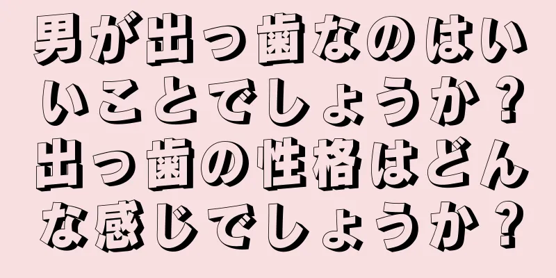 男が出っ歯なのはいいことでしょうか？出っ歯の性格はどんな感じでしょうか？