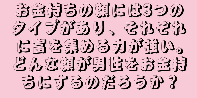 お金持ちの顔には3つのタイプがあり、それぞれに富を集める力が強い。どんな顔が男性をお金持ちにするのだろうか？