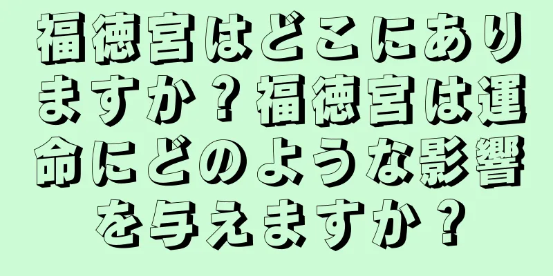 福徳宮はどこにありますか？福徳宮は運命にどのような影響を与えますか？