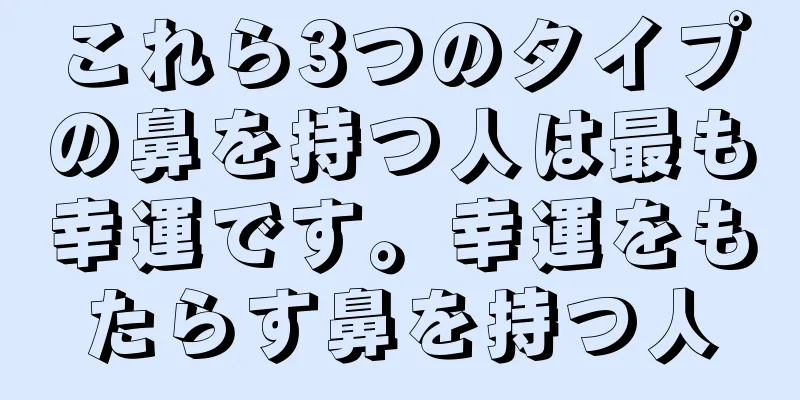 これら3つのタイプの鼻を持つ人は最も幸運です。幸運をもたらす鼻を持つ人