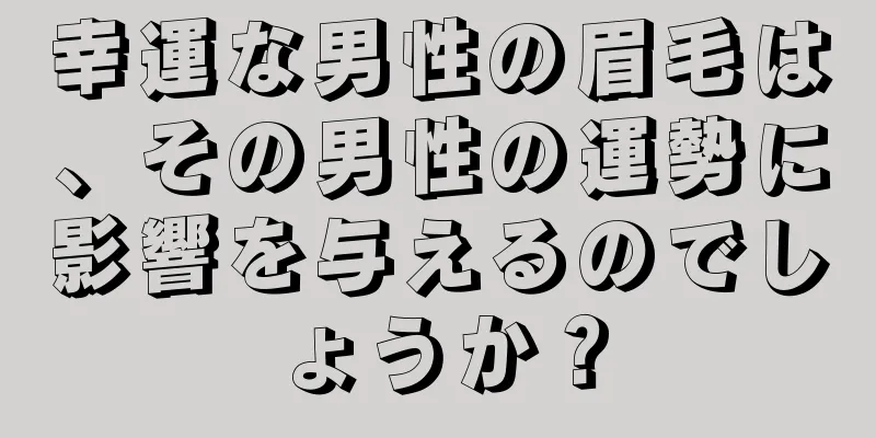 幸運な男性の眉毛は、その男性の運勢に影響を与えるのでしょうか？