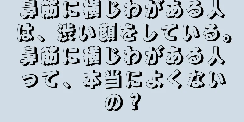 鼻筋に横じわがある人は、渋い顔をしている。鼻筋に横じわがある人って、本当によくないの？