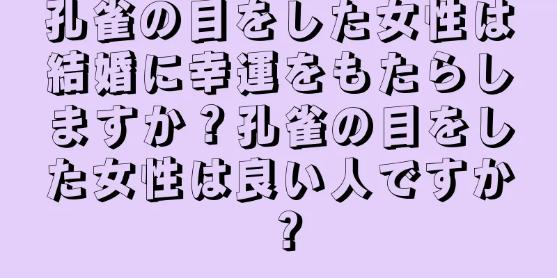 孔雀の目をした女性は結婚に幸運をもたらしますか？孔雀の目をした女性は良い人ですか？