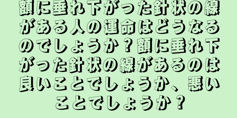 額に垂れ下がった針状の線がある人の運命はどうなるのでしょうか？額に垂れ下がった針状の線があるのは良いことでしょうか、悪いことでしょうか？