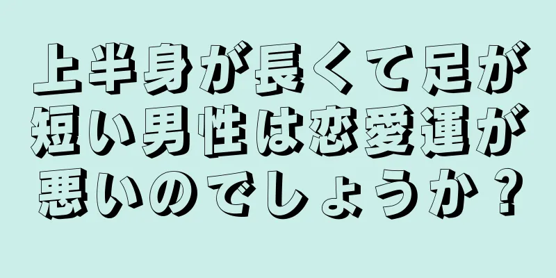 上半身が長くて足が短い男性は恋愛運が悪いのでしょうか？