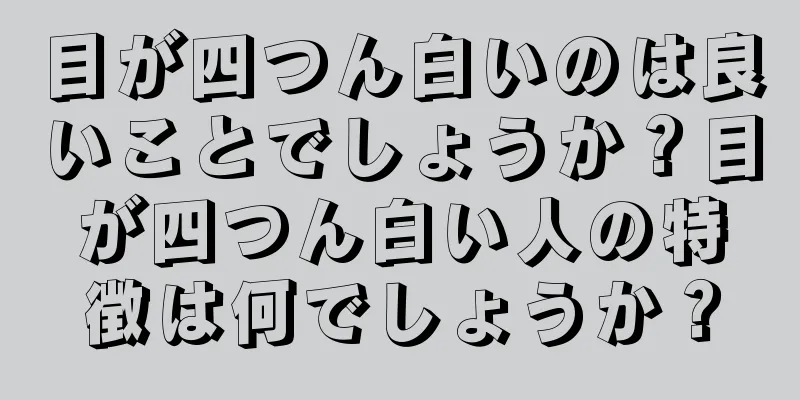 目が四つん白いのは良いことでしょうか？目が四つん白い人の特徴は何でしょうか？