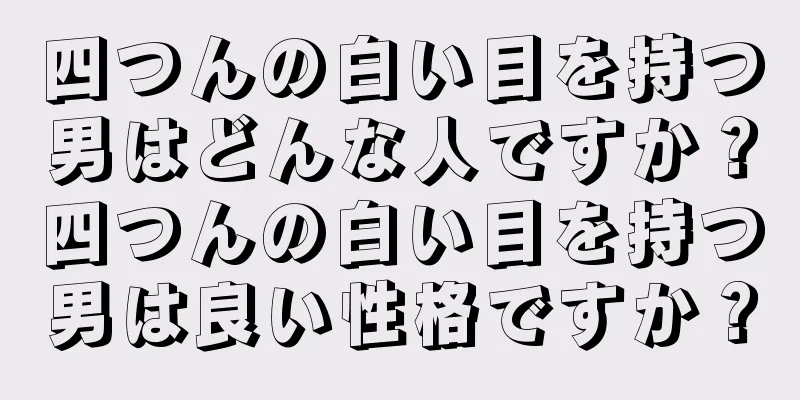 四つんの白い目を持つ男はどんな人ですか？四つんの白い目を持つ男は良い性格ですか？