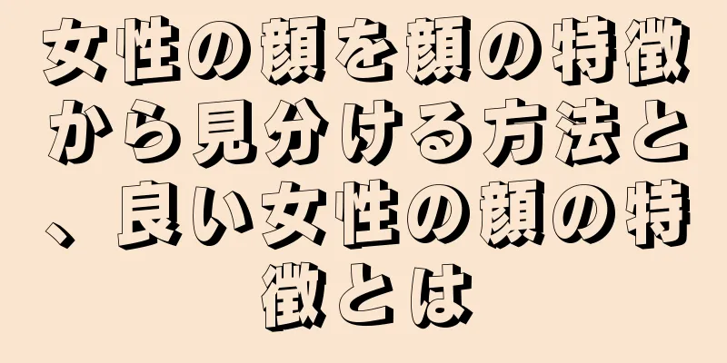 女性の顔を顔の特徴から見分ける方法と、良い女性の顔の特徴とは