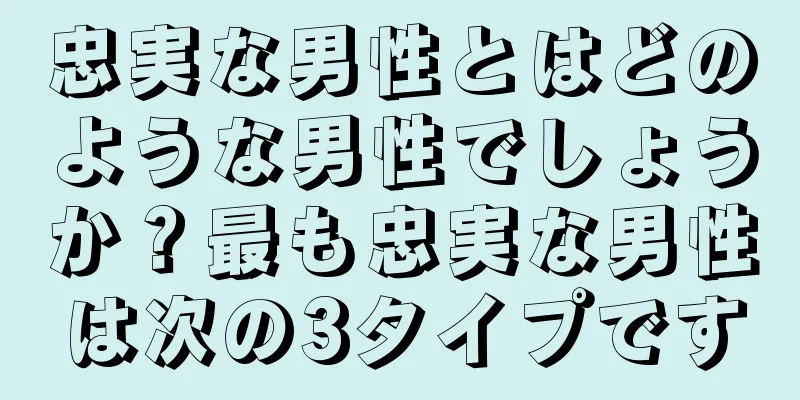 忠実な男性とはどのような男性でしょうか？最も忠実な男性は次の3タイプです