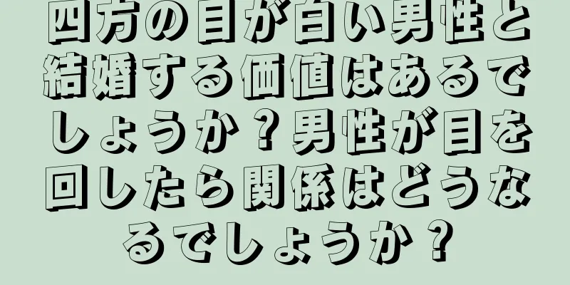 四方の目が白い男性と結婚する価値はあるでしょうか？男性が目を回したら関係はどうなるでしょうか？