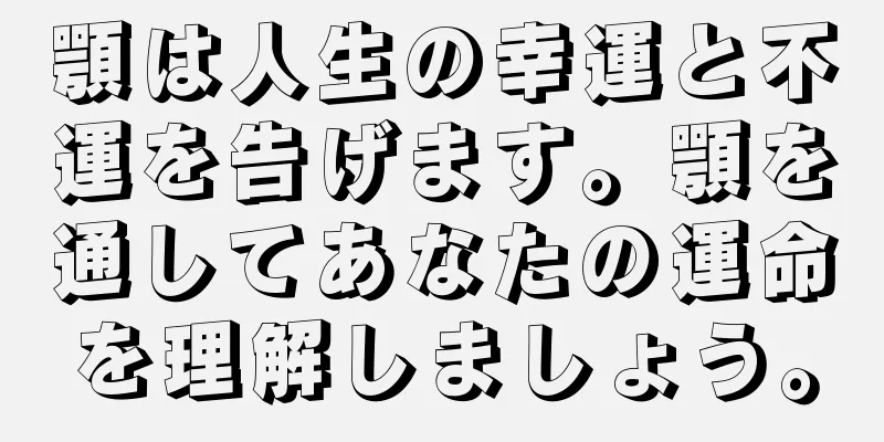 顎は人生の幸運と不運を告げます。顎を通してあなたの運命を理解しましょう。