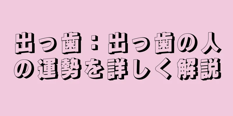 出っ歯：出っ歯の人の運勢を詳しく解説