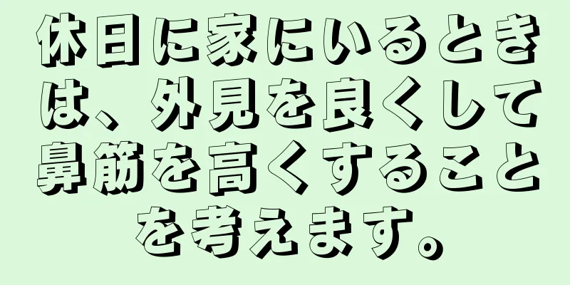 休日に家にいるときは、外見を良くして鼻筋を高くすることを考えます。