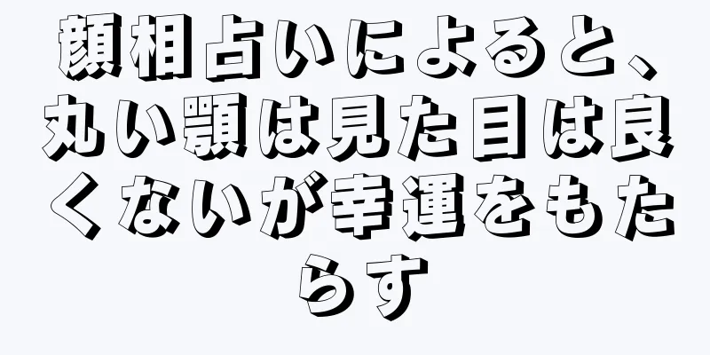 顔相占いによると、丸い顎は見た目は良くないが幸運をもたらす