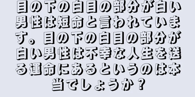 目の下の白目の部分が白い男性は短命と言われています。目の下の白目の部分が白い男性は不幸な人生を送る運命にあるというのは本当でしょうか？