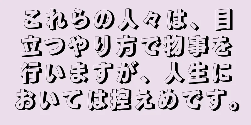 これらの人々は、目立つやり方で物事を行いますが、人生においては控えめです。