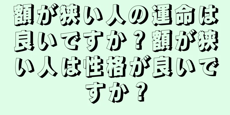 額が狭い人の運命は良いですか？額が狭い人は性格が良いですか？