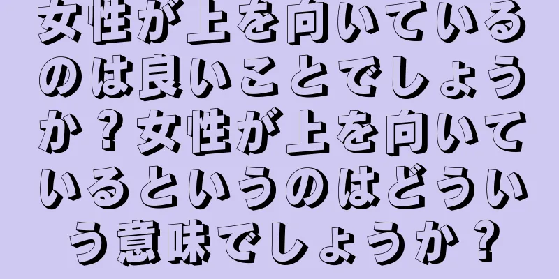 女性が上を向いているのは良いことでしょうか？女性が上を向いているというのはどういう意味でしょうか？