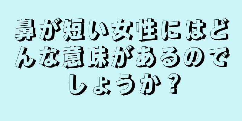 鼻が短い女性にはどんな意味があるのでしょうか？