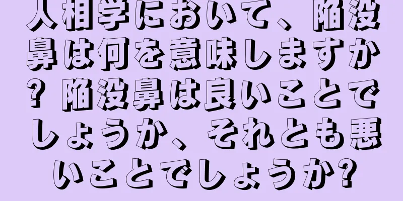 人相学において、陥没鼻は何を意味しますか? 陥没鼻は良いことでしょうか、それとも悪いことでしょうか?