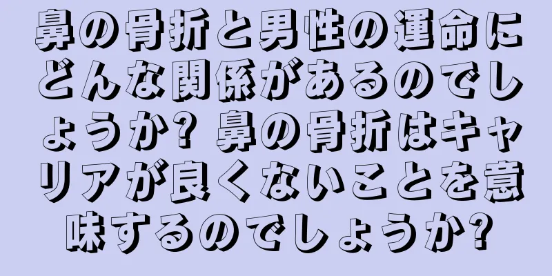 鼻の骨折と男性の運命にどんな関係があるのでしょうか? 鼻の骨折はキャリアが良くないことを意味するのでしょうか?