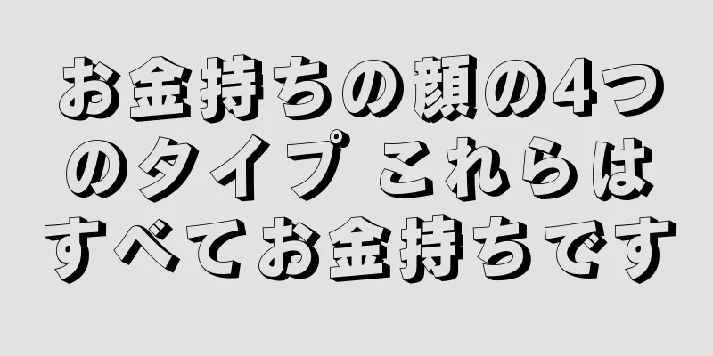 お金持ちの顔の4つのタイプ これらはすべてお金持ちです