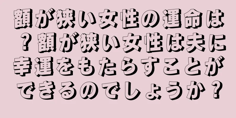 額が狭い女性の運命は？額が狭い女性は夫に幸運をもたらすことができるのでしょうか？