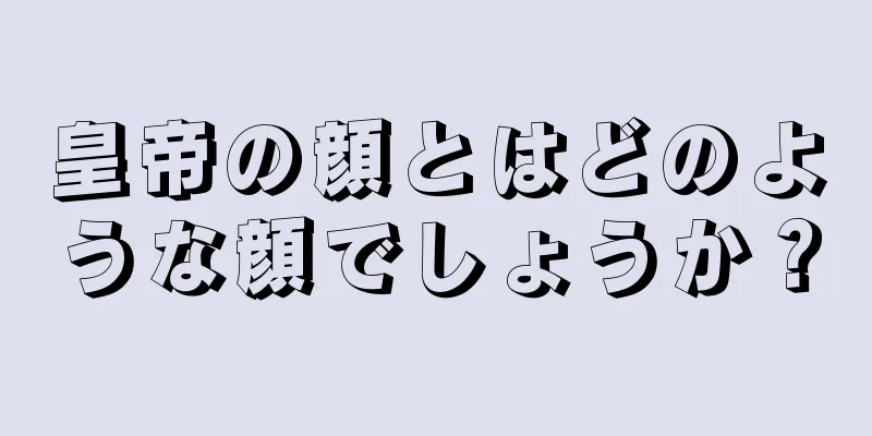 皇帝の顔とはどのような顔でしょうか？