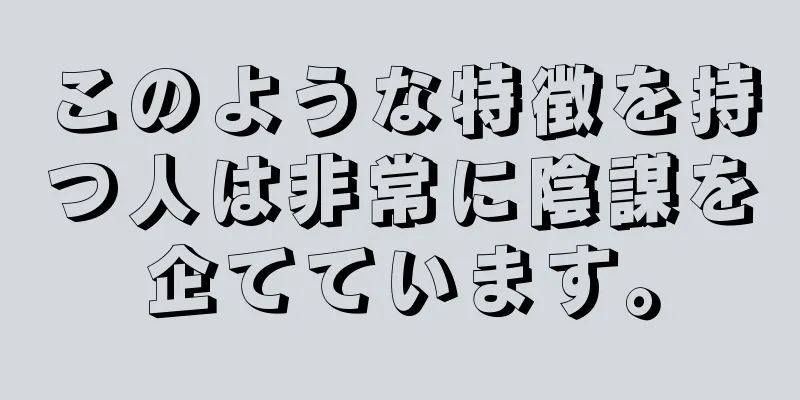 このような特徴を持つ人は非常に陰謀を企てています。