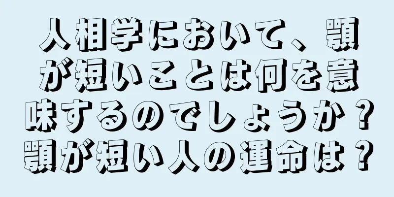 人相学において、顎が短いことは何を意味するのでしょうか？顎が短い人の運命は？