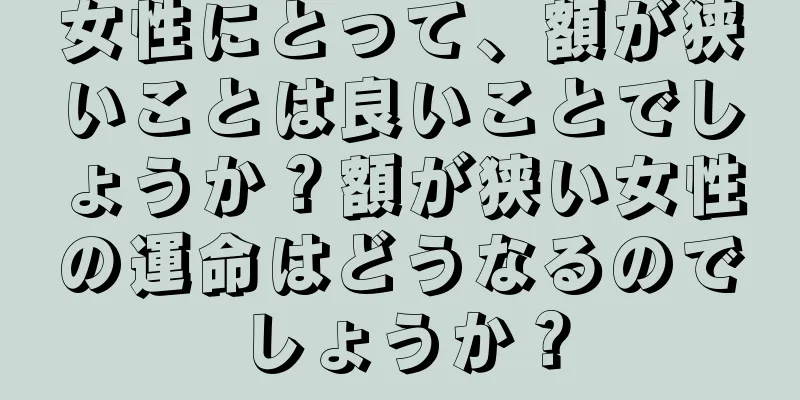 女性にとって、額が狭いことは良いことでしょうか？額が狭い女性の運命はどうなるのでしょうか？