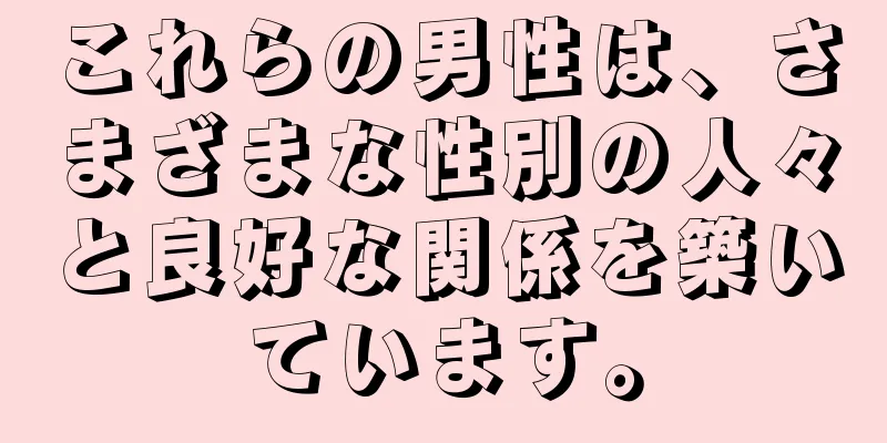 これらの男性は、さまざまな性別の人々と良好な関係を築いています。