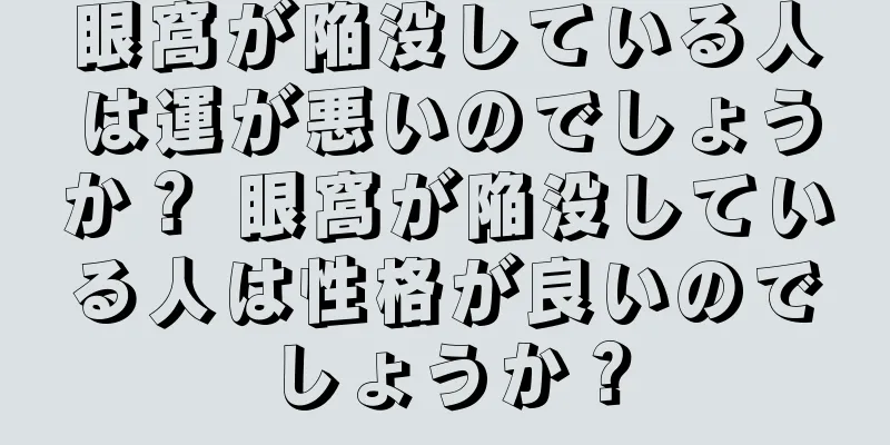 眼窩が陥没している人は運が悪いのでしょうか？ 眼窩が陥没している人は性格が良いのでしょうか？