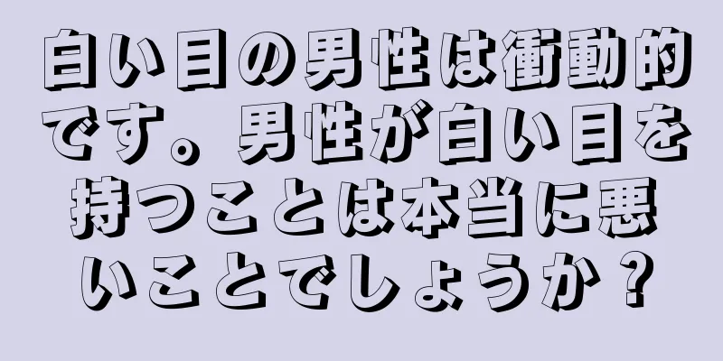 白い目の男性は衝動的です。男性が白い目を持つことは本当に悪いことでしょうか？