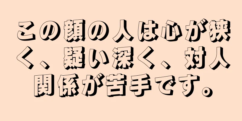 この顔の人は心が狭く、疑い深く、対人関係が苦手です。