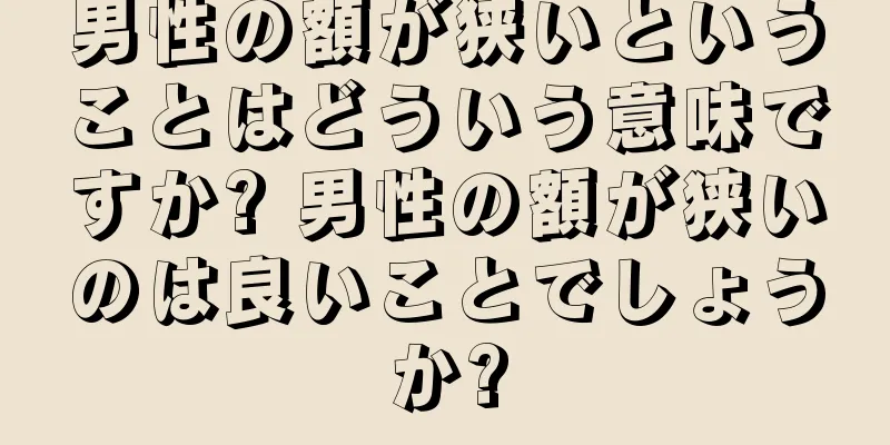 男性の額が狭いということはどういう意味ですか? 男性の額が狭いのは良いことでしょうか?