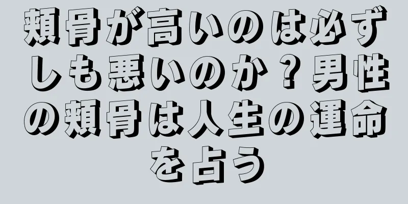 頬骨が高いのは必ずしも悪いのか？男性の頬骨は人生の運命を占う