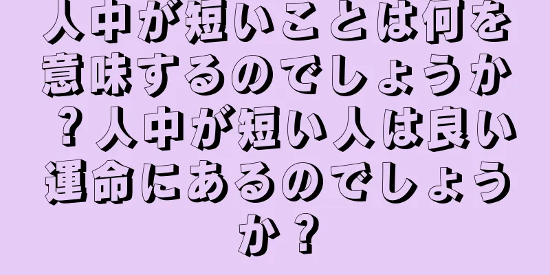 人中が短いことは何を意味するのでしょうか？人中が短い人は良い運命にあるのでしょうか？