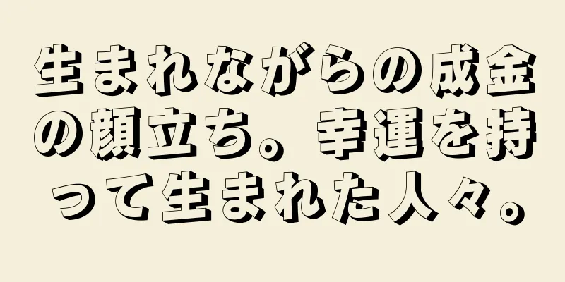 生まれながらの成金の顔立ち。幸運を持って生まれた人々。