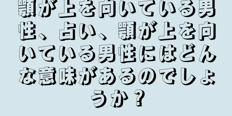 顎が上を向いている男性、占い、顎が上を向いている男性にはどんな意味があるのでしょうか？